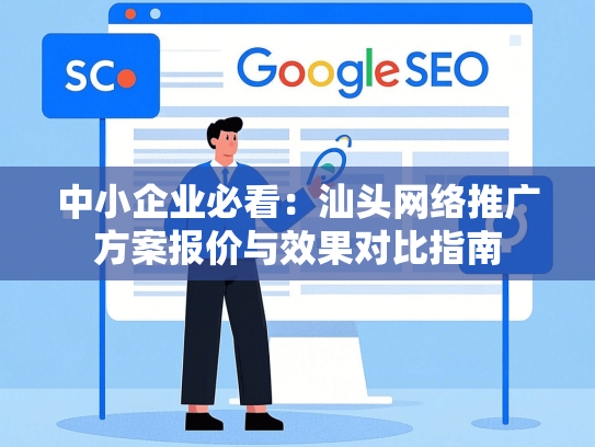 中小企业必看：汕头网络推广方案报价与效果对比指南-第1张图片
