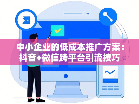中小企业的低成本推广方案：抖音+微信跨平台引流技巧