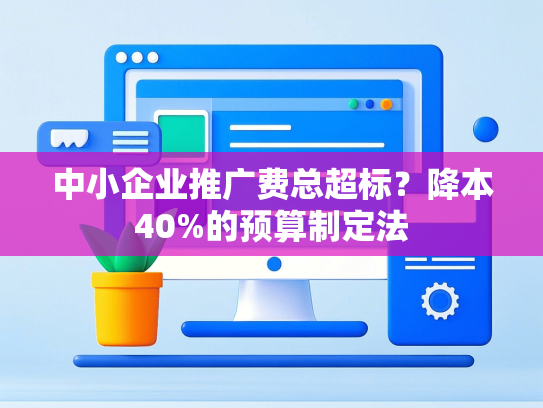 中小企业推广费总超标？降本40%的预算制定法