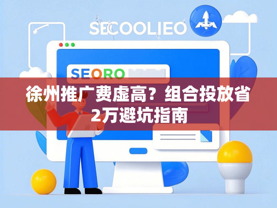 徐州推广费虚高？组合投放省2万避坑指南