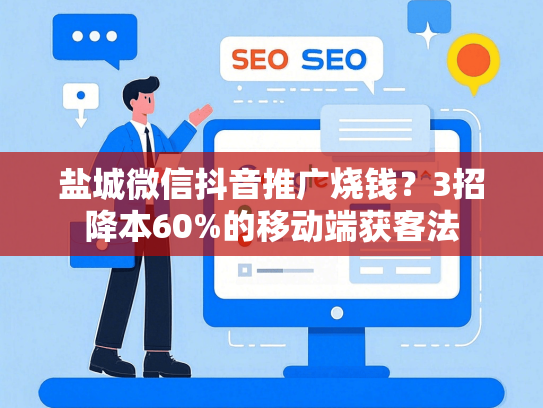 盐城微信抖音推广烧钱？3招降本60%的移动端获客法