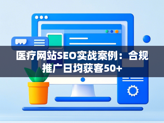 医疗网站SEO实战案例：合规推广日均获客50+