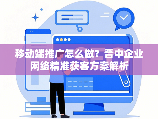 移动端推广怎么做？晋中企业网络精准获客方案解析