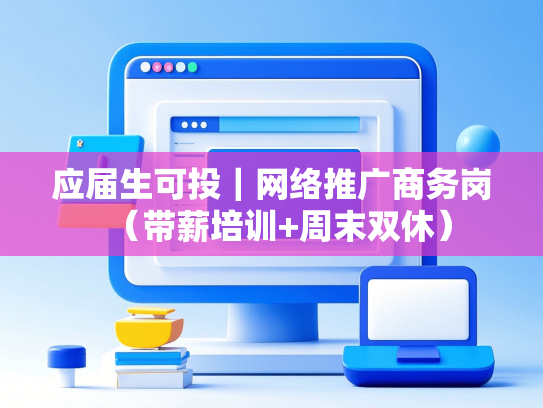 应届生可投｜网络推广商务岗（带薪培训+周末双休）