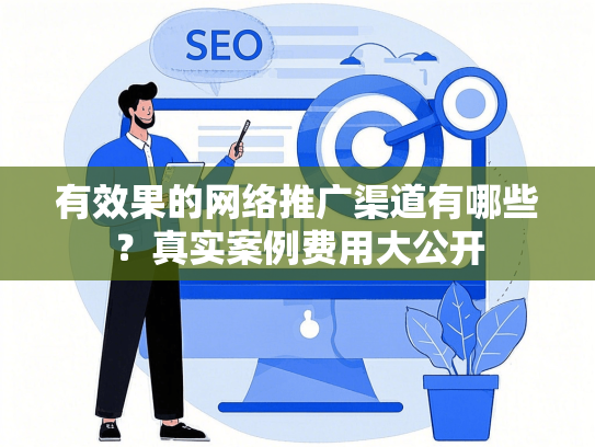 有效果的网络推广渠道有哪些？真实案例费用大公开