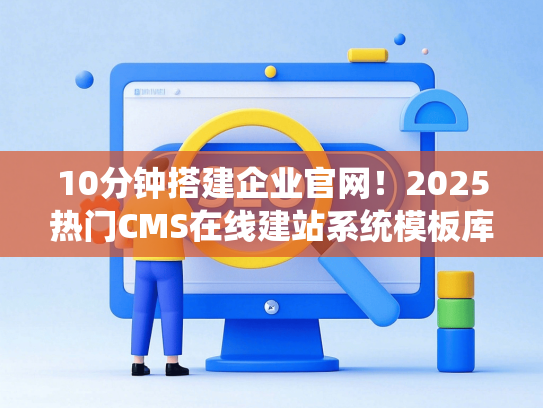 10分钟搭建企业官网！2025热门CMS在线建站系统模板库