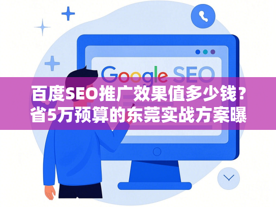 百度SEO推广效果值多少钱？省5万预算的东莞实战方案曝光-第1张图片