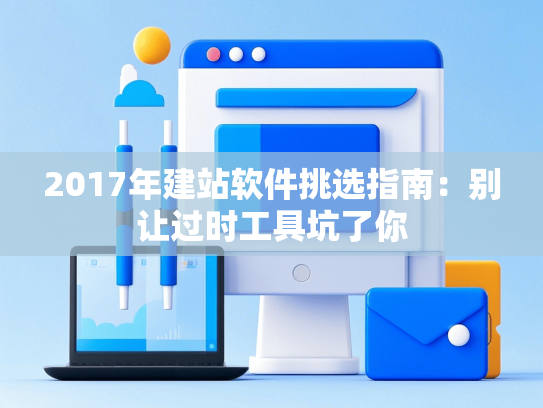 2017年建站软件挑选指南：别让过时工具坑了你