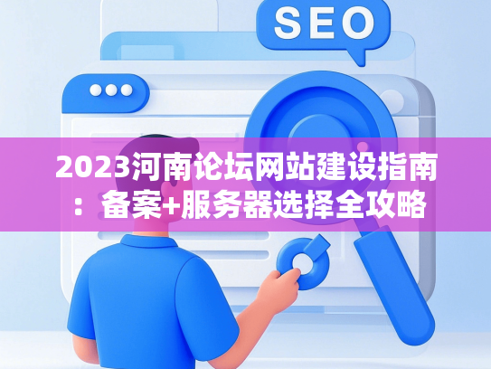 2023河南论坛网站建设指南：备案+服务器选择全攻略-第1张图片