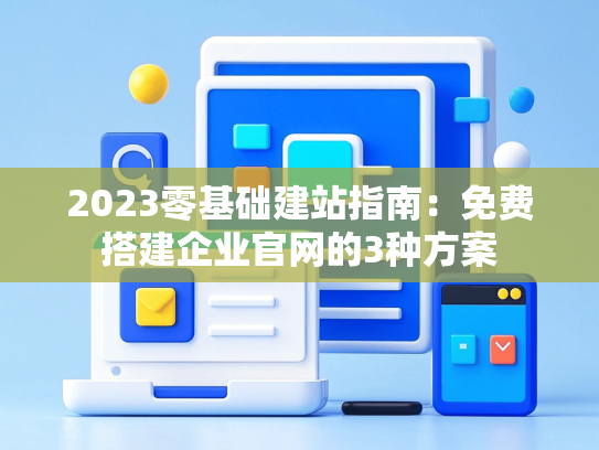 2023零基础建站指南：免费搭建企业官网的3种方案