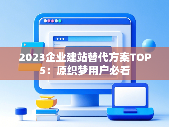2023企业建站替代方案TOP5：原织梦用户必看