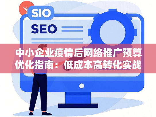 中小企业疫情后网络推广预算优化指南：低成本高转化实战技巧