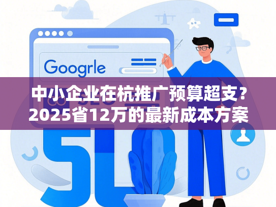 中小企业在杭推广预算超支？2025省12万的最新成本方案