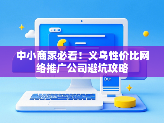 中小商家必看！义乌性价比网络推广公司避坑攻略