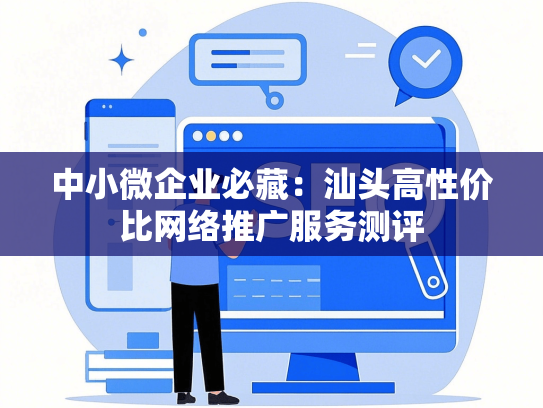 中小微企业必藏：汕头高性价比网络推广服务测评
