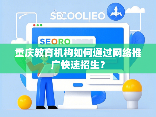 重庆教育机构如何通过网络推广快速招生？