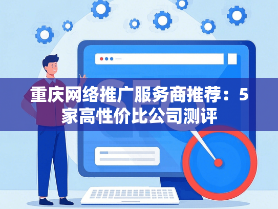 重庆网络推广服务商推荐：5家高性价比公司测评