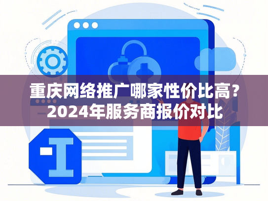 重庆网络推广哪家性价比高？2024年服务商报价对比
