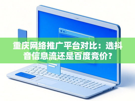 重庆网络推广平台对比：选抖音信息流还是百度竞价？