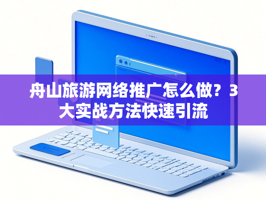 舟山旅游网络推广怎么做？3大实战方法快速引流