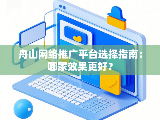 舟山网络推广平台选择指南：哪家效果更好？