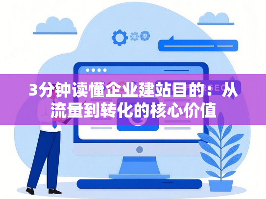 3分钟读懂企业建站目的：从流量到转化的核心价值-第1张图片