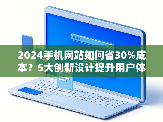 2024手机网站如何省30%成本？5大创新设计提升用户体验