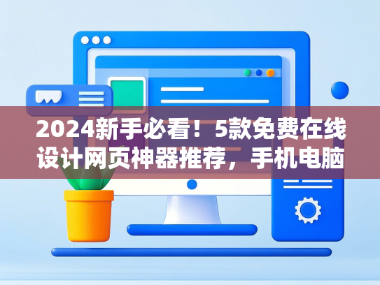 2024新手必看！5款免费在线设计网页神器推荐，手机电脑都能用