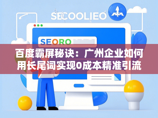 百度霸屏秘诀：广州企业如何用长尾词实现0成本精准引流-第1张图片