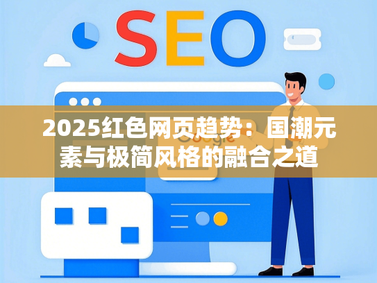2025红色网页趋势：国潮元素与极简风格的融合之道