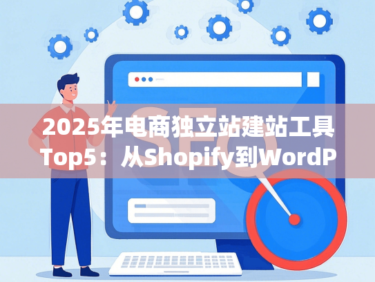 2025年电商独立站建站工具Top5：从Shopify到WordPress，哪款适合你？