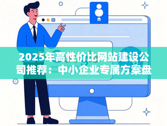 2025年高性价比网站建设公司推荐：中小企业专属方案盘点