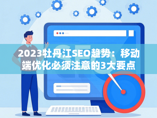 2023牡丹江SEO趋势：移动端优化必须注意的3大要点