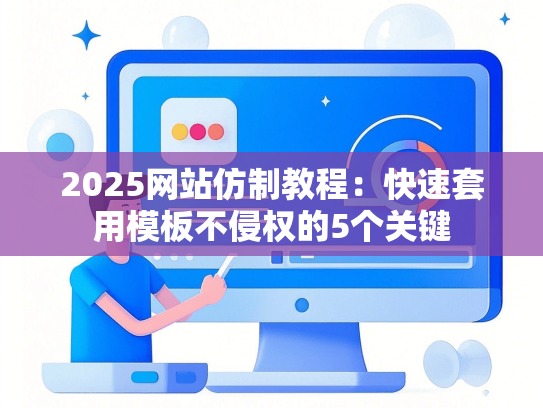 2025网站仿制教程：快速套用模板不侵权的5个关键