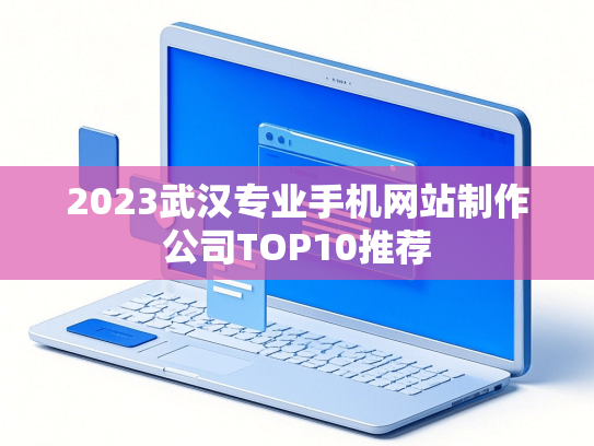 2023武汉专业手机网站制作公司TOP10推荐