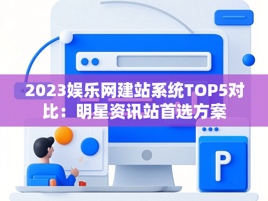 2023娱乐网建站系统TOP5对比：明星资讯站首选方案
