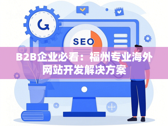 B2B企业必看：福州专业海外网站开发解决方案