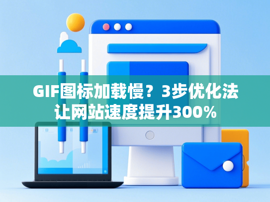 GIF图标加载慢？3步优化法让网站速度提升300%