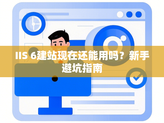 IIS 6建站现在还能用吗？新手避坑指南