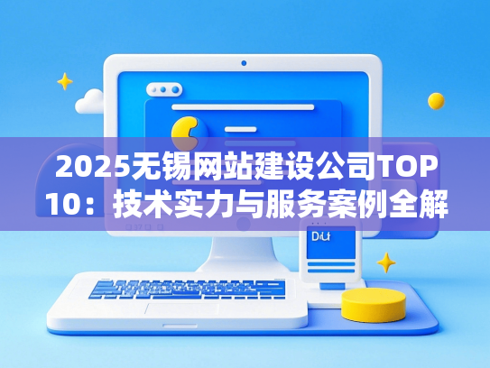 2025无锡网站建设公司TOP10：技术实力与服务案例全解析-第1张图片