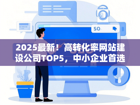 2025最新！高转化率网站建设公司TOP5，中小企业首选-第1张图片