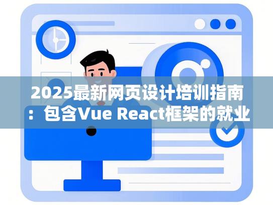 2025最新网页设计培训指南：包含Vue React框架的就业级课程