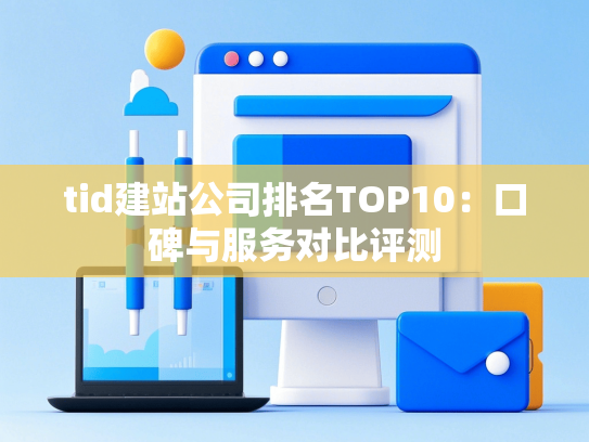 tid建站公司排名TOP10：口碑与服务对比评测