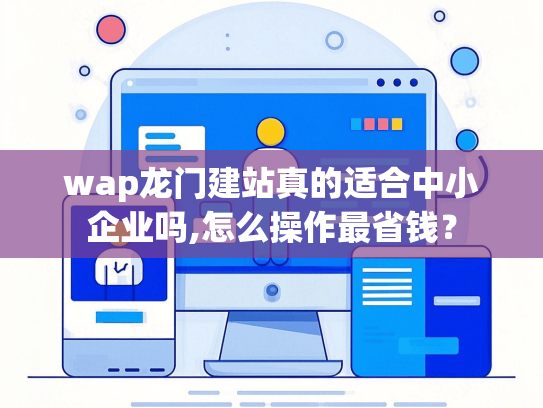 wap龙门建站真的适合中小企业吗,怎么操作最省钱？