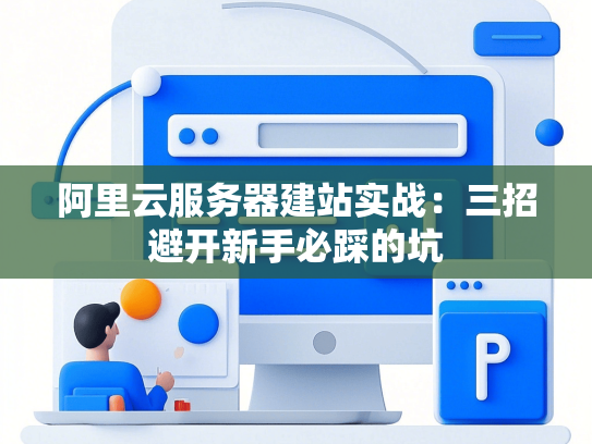 阿里云服务器建站实战：三招避开新手必踩的坑