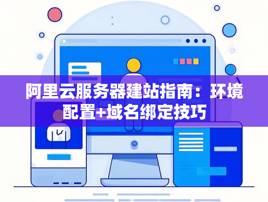 阿里云服务器建站指南：环境配置+域名绑定技巧