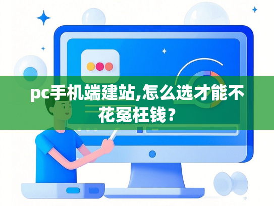 pc手机端建站,怎么选才能不花冤枉钱？