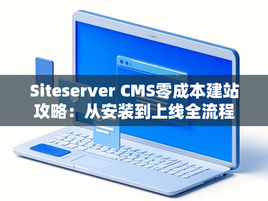 Siteserver CMS零成本建站攻略：从安装到上线全流程