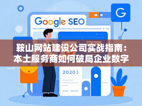 鞍山网站建设公司实战指南：本土服务商如何破局企业数字化