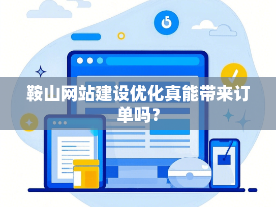 鞍山网站建设优化真能带来订单吗？